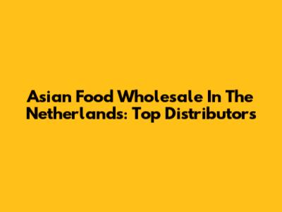 Asian Food Wholesale In The Netherlands: Top Distributors