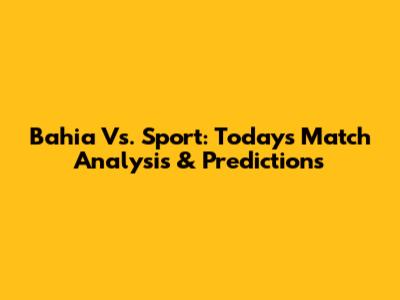 Bahia Vs. Sport: Today's Match Analysis & Predictions