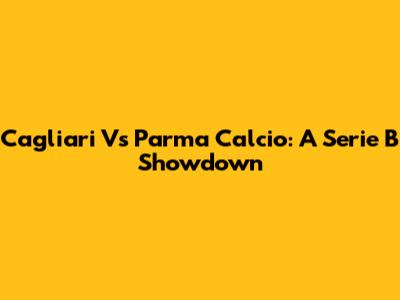 Cagliari Vs Parma Calcio: A Serie B Showdown