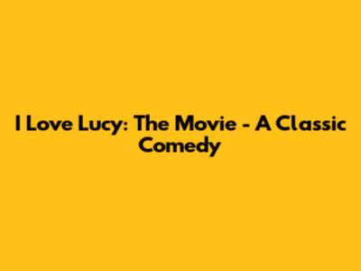 I Love Lucy: The Movie - A Classic Comedy