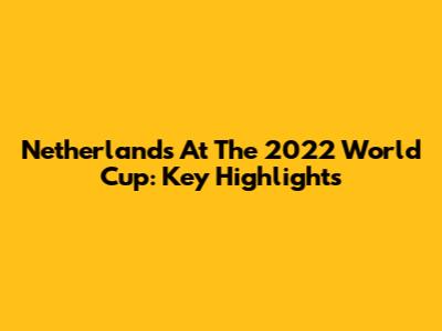 Netherlands At The 2022 World Cup: Key Highlights