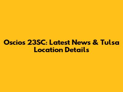 Oscios 23SC: Latest News & Tulsa Location Details