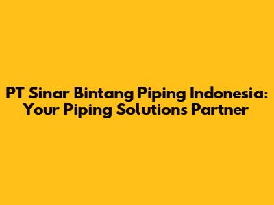 PT Sinar Bintang Piping Indonesia: Your Piping Solutions Partner