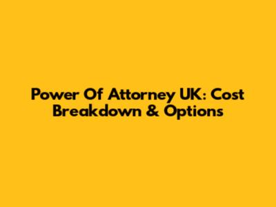Power Of Attorney UK: Cost Breakdown & Options