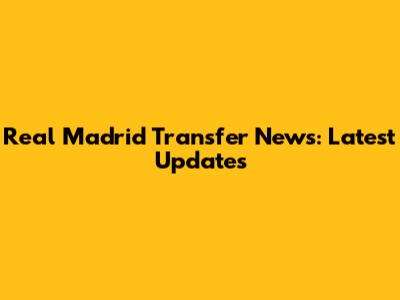 Real Madrid Transfer News: Latest Updates