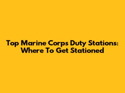 Top Marine Corps Duty Stations: Where To Get Stationed