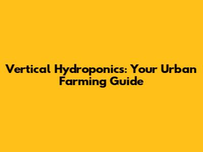 Vertical Hydroponics: Your Urban Farming Guide